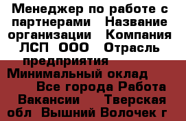 Менеджер по работе с партнерами › Название организации ­ Компания ЛСП, ООО › Отрасль предприятия ­ Event › Минимальный оклад ­ 90 000 - Все города Работа » Вакансии   . Тверская обл.,Вышний Волочек г.
